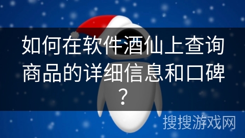 如何在软件酒仙上查询商品的详细信息和口碑？