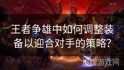王者争雄中如何调整装备以迎合对手的策略？