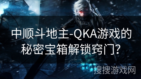 中顺斗地主-QKA游戏的秘密宝箱解锁窍门？