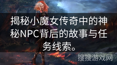 揭秘小魔女传奇中的神秘NPC背后的故事与任务线索。