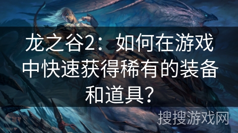 龙之谷2：如何在游戏中快速获得稀有的装备和道具？