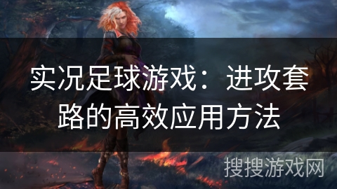 实况足球游戏：进攻套路的高效应用方法
