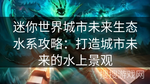 迷你世界城市未来生态水系攻略：打造城市未来的水上景观