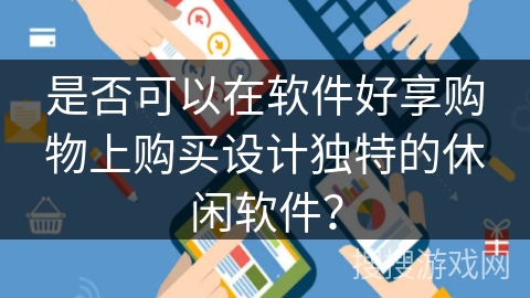 是否可以在软件好享购物上购买设计独特的休闲软件？