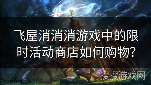 飞屋消消消游戏中的限时活动商店如何购物？