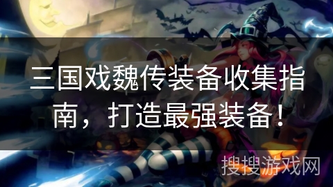 三国戏魏传装备收集指南，打造最强装备！