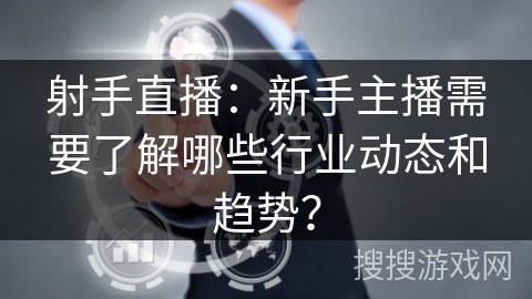 射手直播：新手主播需要了解哪些行业动态和趋势？