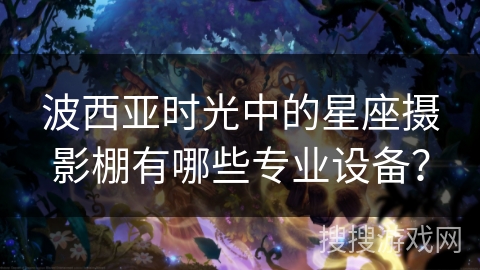 波西亚时光中的星座摄影棚有哪些专业设备？