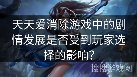 天天爱消除游戏中的剧情发展是否受到玩家选择的影响？
