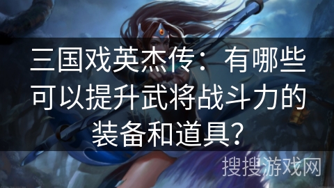 三国戏英杰传：有哪些可以提升武将战斗力的装备和道具？