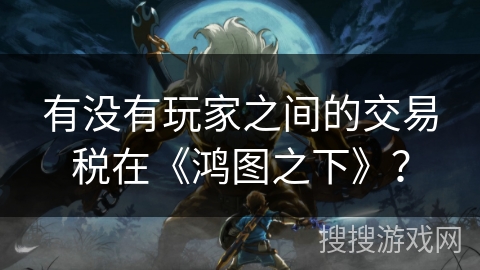 有没有玩家之间的交易税在《鸿图之下》？