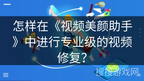 怎样在《视频美颜助手》中进行专业级的视频修复？