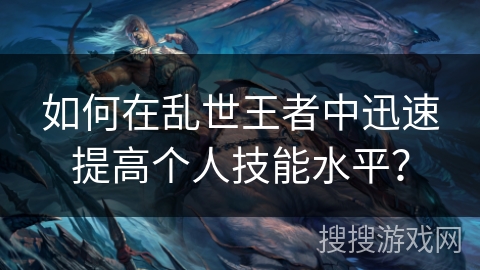 如何在乱世王者中迅速提高个人技能水平？