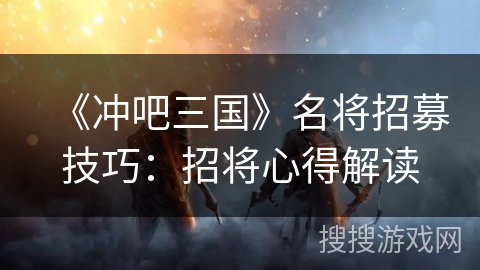 《冲吧三国》名将招募技巧：招将心得解读