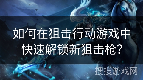 如何在狙击行动游戏中快速解锁新狙击枪？