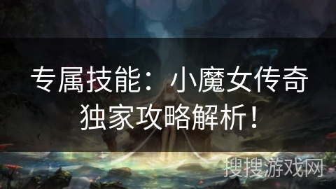 专属技能:小魔女传奇独家攻略解析! 专属技能:小魔女传奇独家攻略解析!