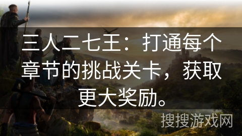 三人二七王:打通每个章节的挑战关卡,获取更大奖励。 三人二七王:打通每个章节的挑战关卡,获取更大奖励。