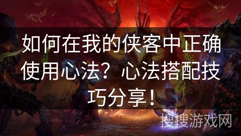 如何在我的侠客中正确使用心法?心法搭配技巧分享! 如何在我的侠客中正确使用心法?心法搭配技巧分享!
