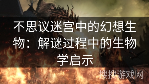 不思议迷宫中的幻想生物：解谜过程中的生物学启示