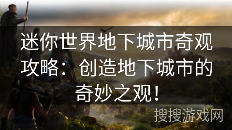 迷你世界地下城市奇观攻略:创造地下城市的奇妙之观! 迷你世界地下城市奇观攻略:创造地下城市的奇妙之观!