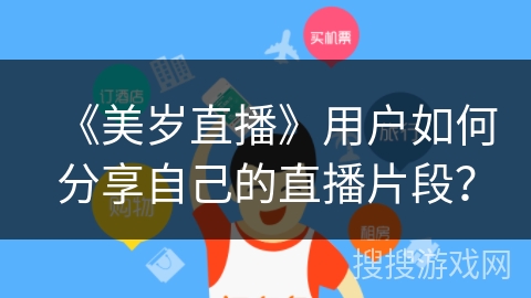 《美岁直播》用户如何分享自己的直播片段? 《美岁直播》用户如何分享自己的直播片段?