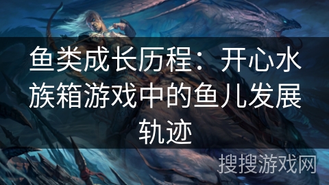 鱼类成长历程:开心水族箱游戏中的鱼儿发展轨迹 鱼类成长历程:开心水族箱游戏中的鱼儿发展轨迹