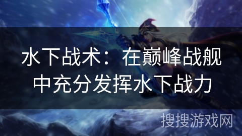 水下战术：在巅峰战舰中充分发挥水下战力