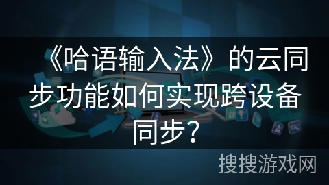 《哈语输入法》的云同步功能如何实现跨设备同步？