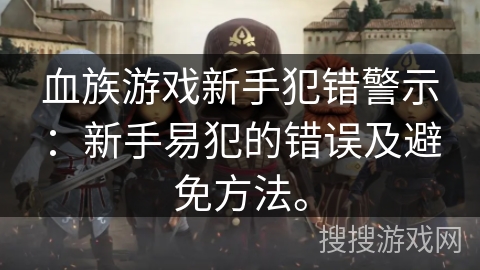 血族游戏新手犯错警示：新手易犯的错误及避免方法。