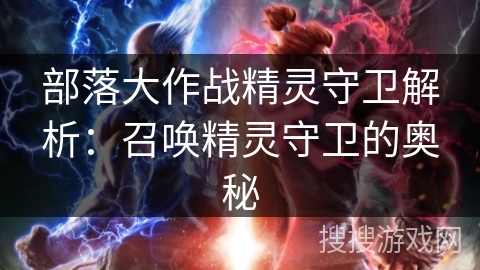 部落大作战精灵守卫解析:召唤精灵守卫的奥秘 部落大作战精灵守卫解析:召唤精灵守卫的奥秘