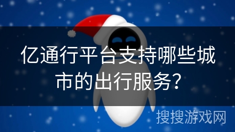 亿通行平台支持哪些城市的出行服务? 亿通行平台支持哪些城市的出行服务?
