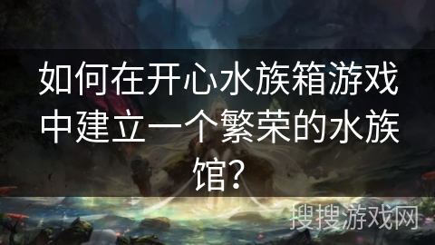 如何在开心水族箱游戏中建立一个繁荣的水族馆？