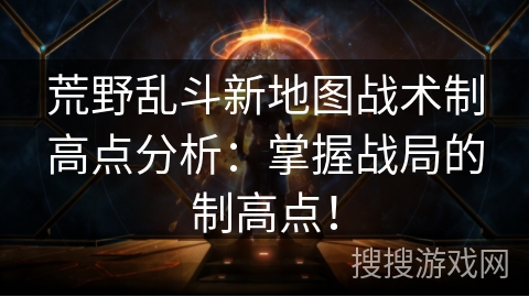 荒野乱斗新地图战术制高点分析：掌握战局的制高点！