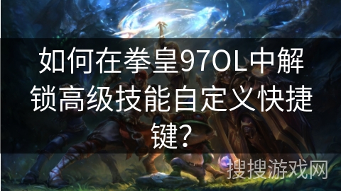 如何在拳皇97OL中解锁高级技能自定义快捷键？