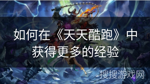 如何在《天天酷跑》中获得更多的经验 如何在《天天酷跑》中获得更多的经验