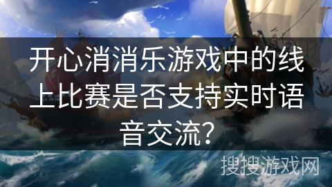开心消消乐游戏中的线上比赛是否支持实时语音交流？