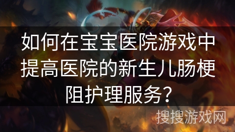 如何在宝宝医院游戏中提高医院的新生儿肠梗阻护理服务？