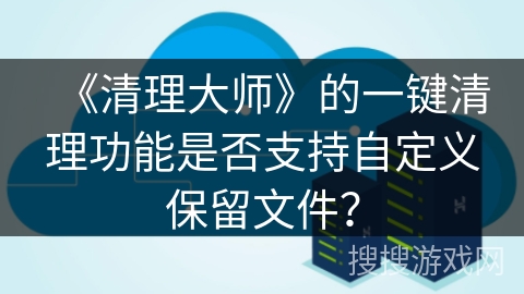 《清理大师》的一键清理功能是否支持自定义保留文件？