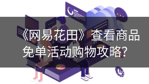 《网易花田》查看商品免单活动购物攻略？