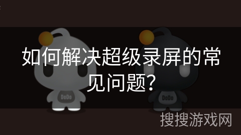 如何解决超级录屏的常见问题？