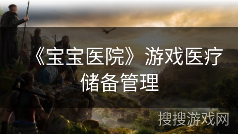 《宝宝医院》游戏医疗储备管理