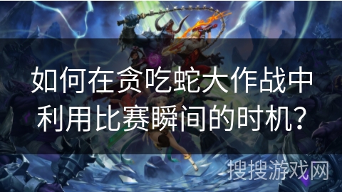 如何在贪吃蛇大作战中利用比赛瞬间的时机？