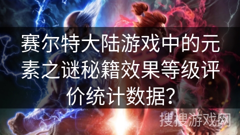 赛尔特大陆游戏中的元素之谜秘籍效果等级评价统计数据？