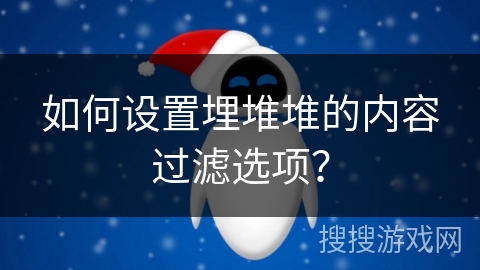 如何设置埋堆堆的内容过滤选项？