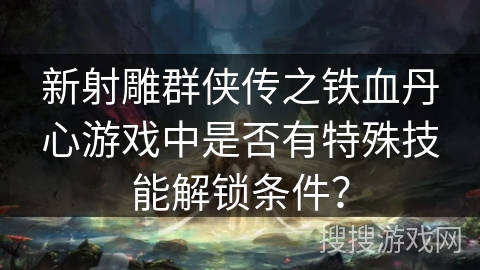 新射雕群侠传之铁血丹心游戏中是否有特殊技能解锁条件？