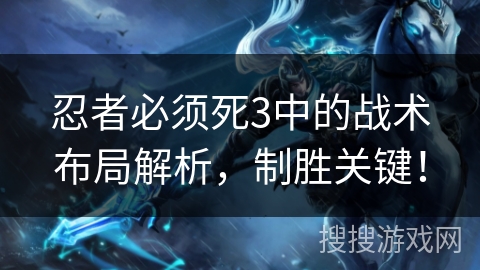 忍者必须死3中的战术布局解析，制胜关键！