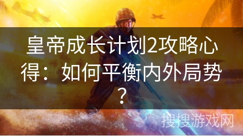 皇帝成长计划2攻略心得：如何平衡内外局势？