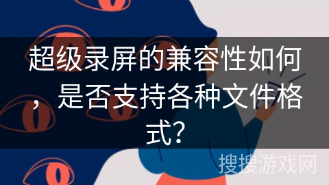 超级录屏的兼容性如何，是否支持各种文件格式？