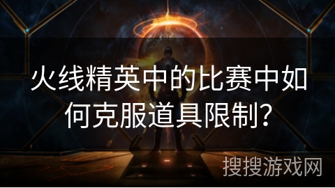 火线精英中的比赛中如何克服道具限制？