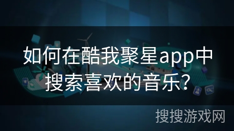 如何在酷我聚星app中搜索喜欢的音乐？